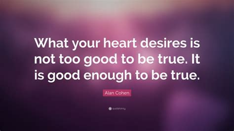 Alan Cohen Quote What Your Heart Desires Is Not Too Good To Be True