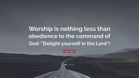 John Piper Quote Worship Is Nothing Less Than Obedience To The