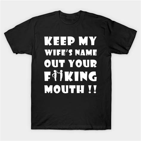 Keep My Wifes Name Out Your Fucking Mouth Keep My Wifes Name Out Your