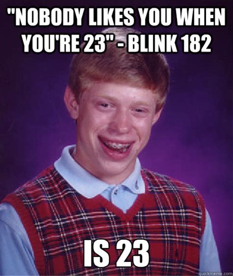 Nobody likes you when you're 23. "Nobody likes you when you're 23" - Blink 182 Is 23 - Bad ...