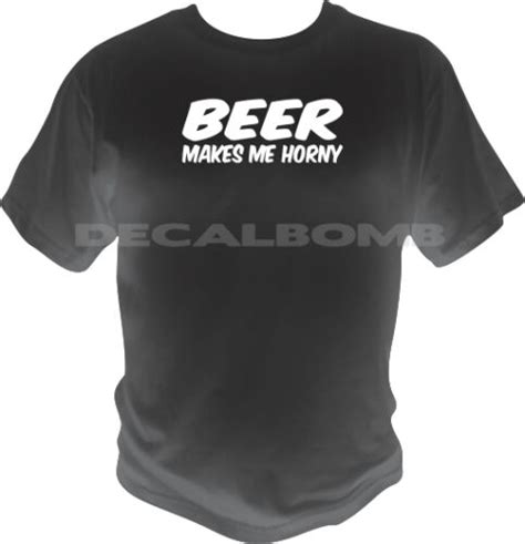Beer Makes Me Horny T Shirt Bud Drinking Fun Shirt Ebay