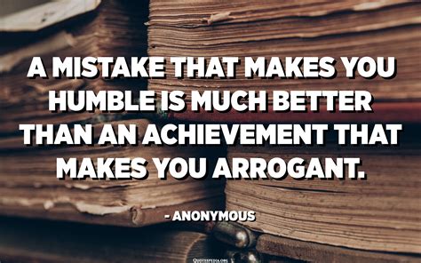 A mistake that makes you humble is much better than an achievement that makes you arrogant 