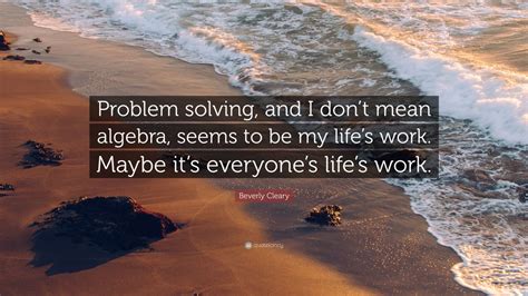 Quite often somebody will say, what year do your books take place? Beverly Cleary Quote: "Problem solving, and I don't mean algebra, seems to be my life's work ...