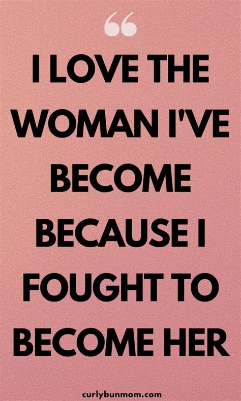 I Love The Woman Ive Become Because I Fought To Become Her Inspiring