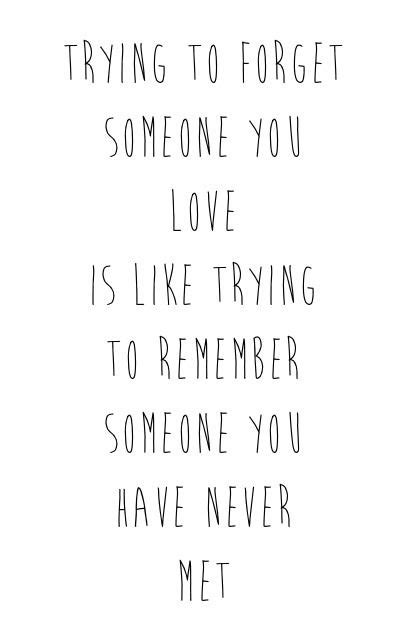 Trying To Forget Someone You Love Is Like Trying To Remember Someone You Have Never Met