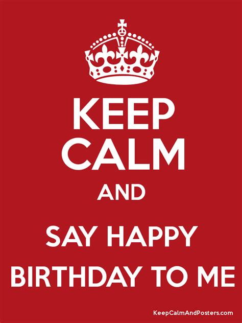 KEEP CALM AND SAY HAPPY BIRTHDAY TO ME Keep Calm And Posters Generator Maker For Free