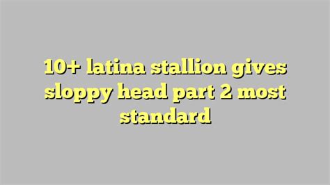 10 Latina Stallion Gives Sloppy Head Part 2 Most Standard Công Lý