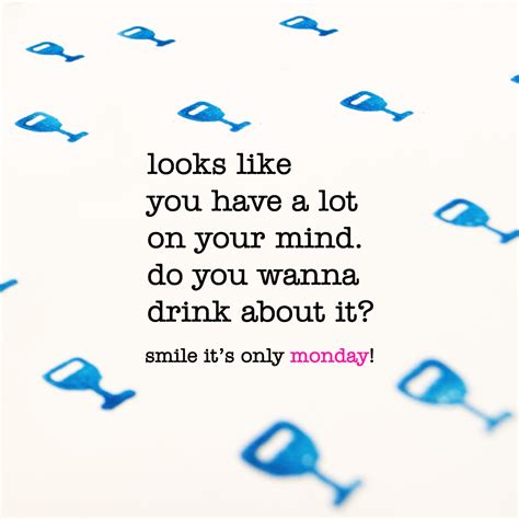 looks like you have a lot on your mind do you wabna drink on it monday quote