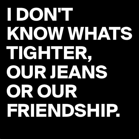 I Dont Know Whats Tighter Our Jeans Or Our Friendship Post By Juneocallagh On Boldomatic