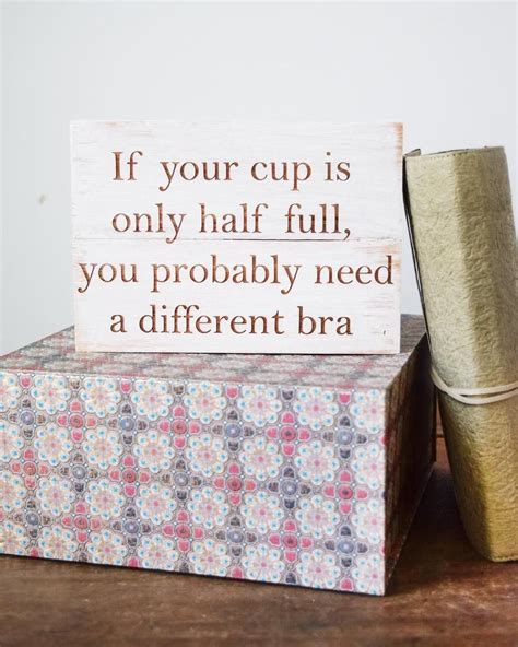 If Your Cup Is Only Half Full You Probably Need A Different Bra X Or X Engraved Wood Sign