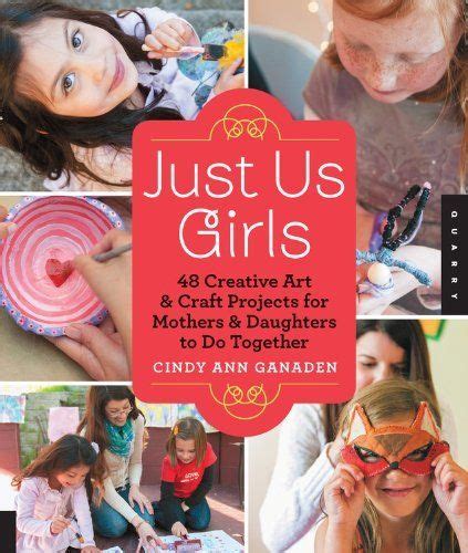 Just Us Girls 48 Creative Art And Craft Projects For Mothers And Daughters To Do Together By C