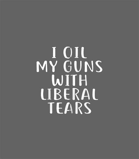 I Oil My Gun With Liberal Tears Guns Political Digital Art By Lyallm