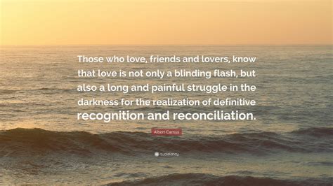 Most of albert camus' quotes reveal his rebellious spirit. Albert Camus Quote: "Those who love, friends and lovers, know that love is not only a blinding ...