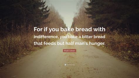 For if you bake bread with indifference, you bake a bitter bread that feeds but half man's hunger. Khalil Gibran Quote: "For if you bake bread with ...