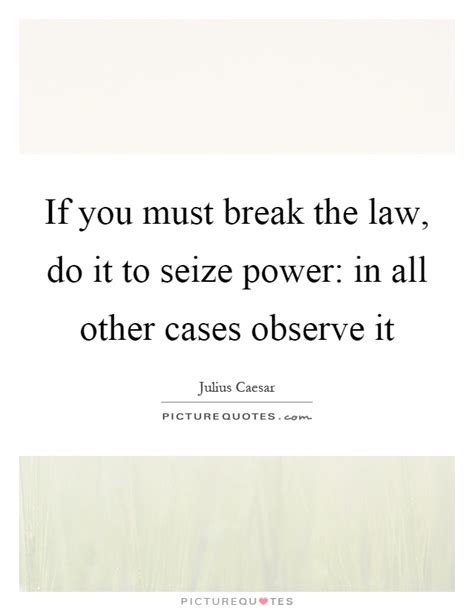 If You Must Break The Law Do It To Seize Power In All Other