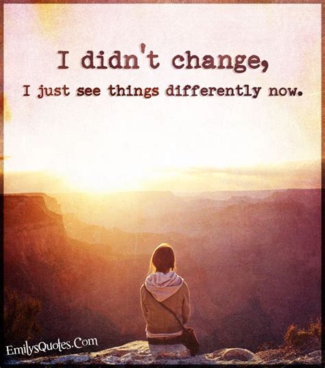I Didnt Change I Just See Things Differently Now Quotes Pinterest