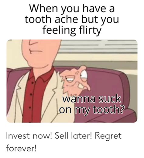 when you have a tooth ache but you feeling flirty wanna suck on my tooth invest now sell later