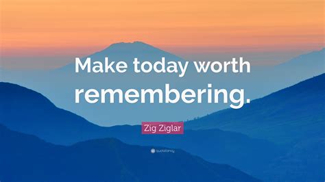 Zig Ziglar Quote Make Today Worth Remembering