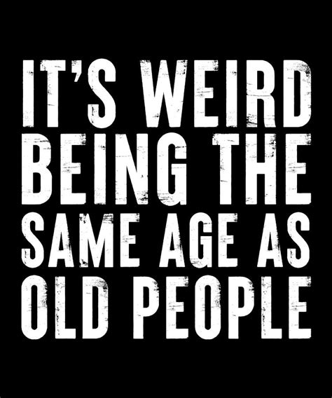 Funny Its Weird Being The Same Age As Old People Digital Art By P A Fine Art America