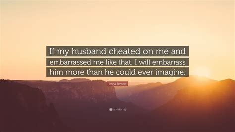 Anna Benson Quote “if My Husband Cheated On Me And Embarrassed Me Like