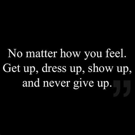 No Matter How You Feel Get Up Dress Up Show Up And Never Give