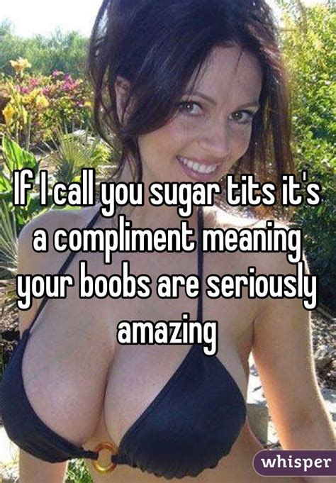 if i call you sugar tits it s a compliment meaning your boobs are seriously amazing