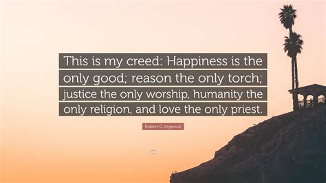 Robert G Ingersoll Quote “this Is My Creed Happiness Is The Only