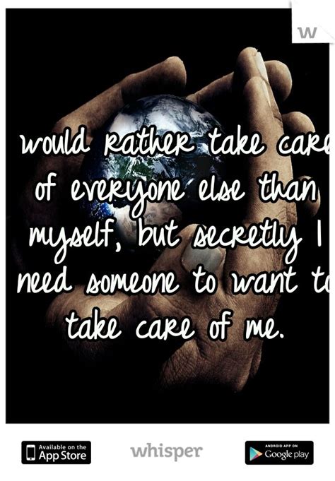 I Would Rather Take Care Of Everyone Else Than Myself But Secretly I