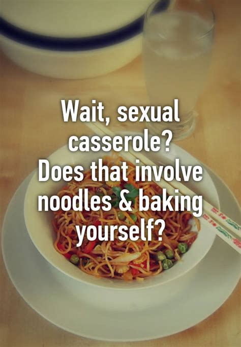 Wait Sexual Casserole Does That Involve Noodles And Baking Yourself