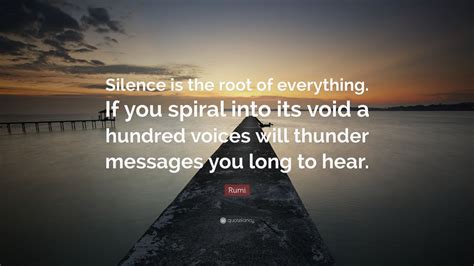 it's so dark that nothing can be seen. Rumi Quote: "Silence is the root of everything. If you spiral into its void a hundred voices ...