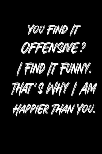 you find it offensive i find it funny that s why i am happier than you that s why i am