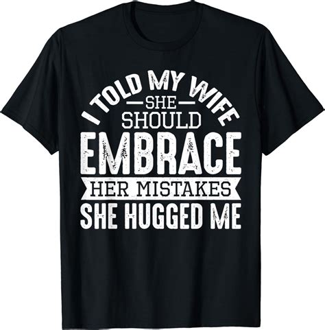 i told my wife she should embrace her mistakes she hugged me t shirt clothing