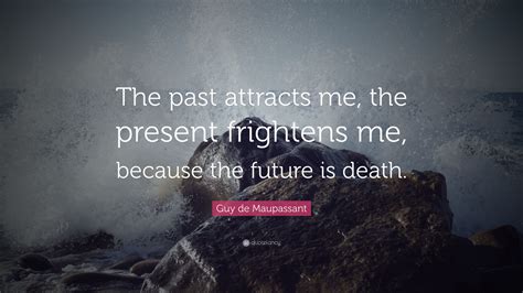 Guy De Maupassant Quote “the Past Attracts Me The Present Frightens Me Because The Future Is