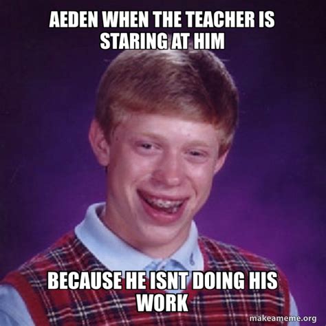 Aeden When The Teacher Is Staring At Him Because He Isnt Doing His Work Bad Luck Brian Make