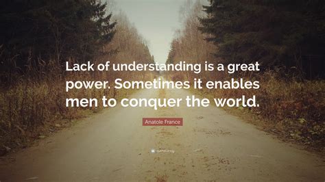 Anatole France Quote Lack Of Understanding Is A Great Power