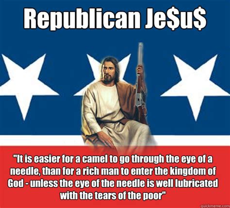 The new testament quotes jesus as saying that it is easier for a camel to go through the eye of a needle than for a rich man to enter the kingdom of god. Republican Je$u$ "It is easier for a camel to go through ...