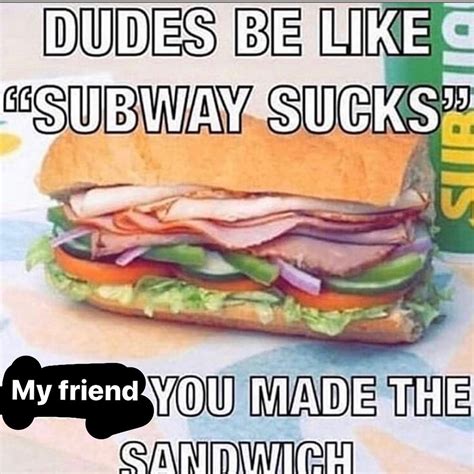 My Friend You Made The Sandwich Dudes Be Like Subway Sucks Know