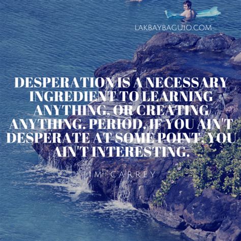 The desperate woman will act as if she had no life before you came along. Quote For The Day - Being Desperate