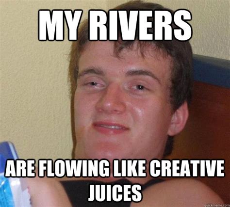 My Rivers Are Flowing Like Creative Juices 10 Guy Quickmeme