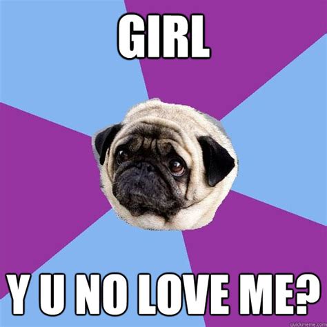 Girl Y U No Love Me Lonely Pug Quickmeme