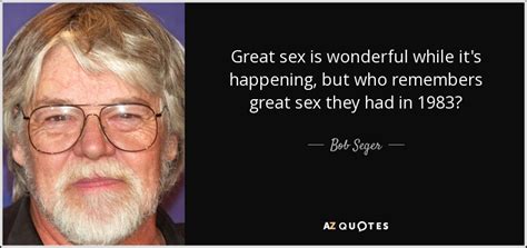 Bob Seger Quote Great Sex Is Wonderful While Its Happening But Who Remembers