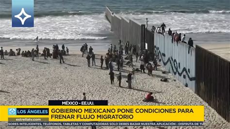 Gobierno Mexicano Pone Condiciones Para Frenar Flujo Migratorio Noticias Estrellatv Los
