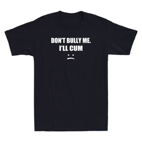 Dont Bully Me Ill Cum Shirt Funny Sarcastic Saying T Novelty Men