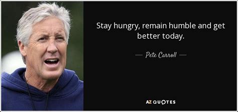 Pete Carroll Quote Stay Hungry Remain Humble And Get Better Today