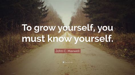 John C Maxwell Quote To Grow Yourself You Must Know Yourself