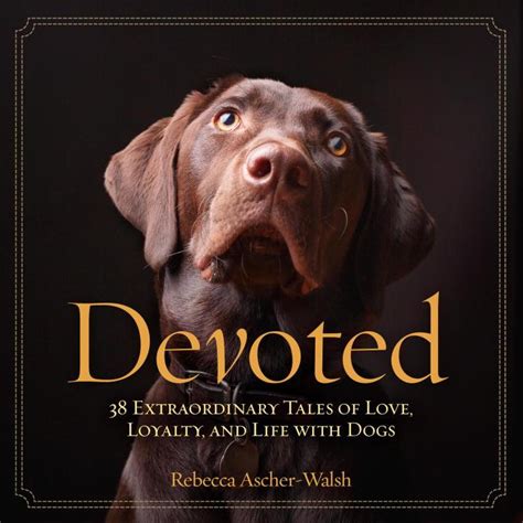 Devoted 38 Extraordinary Tales Of Love Loyalty And Life With Dogs By