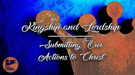 Kingship And Lordship Submitting Our Actions To Christ The Gospel
