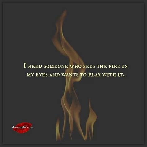 I Need Someone Who Sees The Fire In My Eyes And Wants To Play With It Great Quotes Quotes To