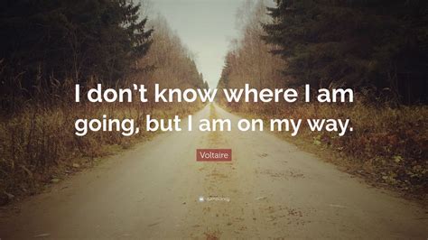 Voltaire Quote “i Dont Know Where I Am Going But I Am On My Way