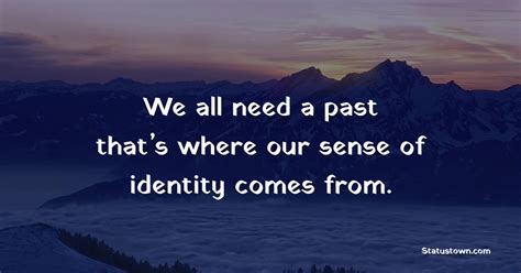 We All Need A Past Thats Where Our Sense Of Identity Comes From